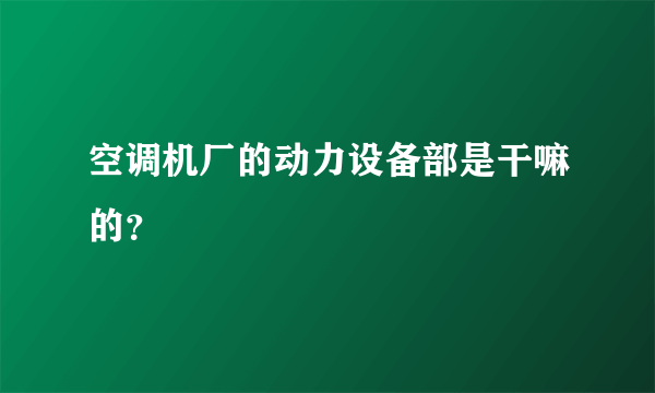 空调机厂的动力设备部是干嘛的？