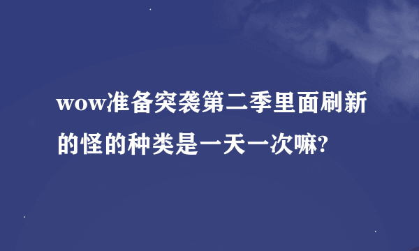 wow准备突袭第二季里面刷新的怪的种类是一天一次嘛?