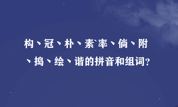 构丶冠丶朴丶素`率丶倘丶附丶捣丶绘丶谐的拼音和组词？