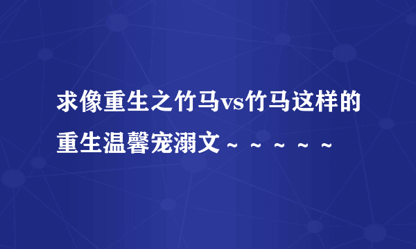 求像重生之竹马vs竹马这样的重生温馨宠溺文～～～～～