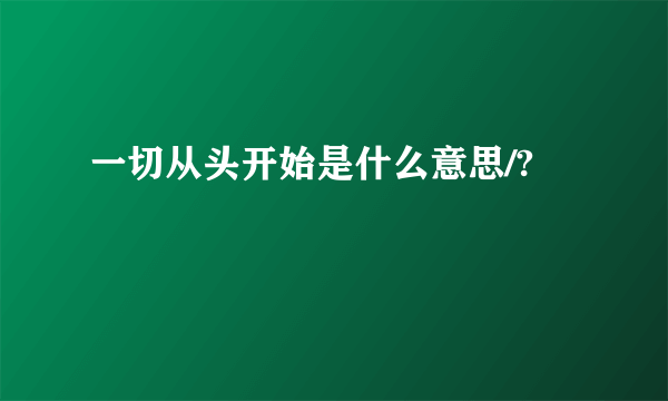 一切从头开始是什么意思/?