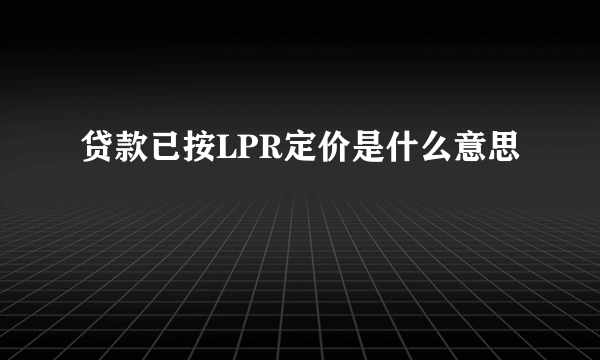 贷款已按LPR定价是什么意思