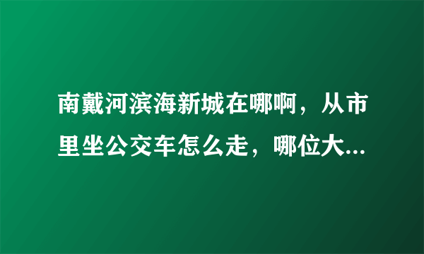 南戴河滨海新城在哪啊，从市里坐公交车怎么走，哪位大侠给解个惑，不胜感激