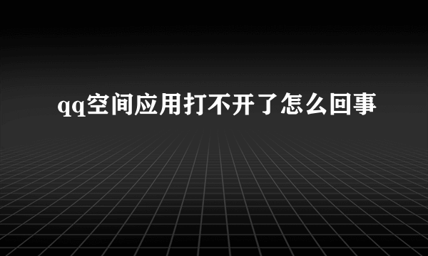 qq空间应用打不开了怎么回事