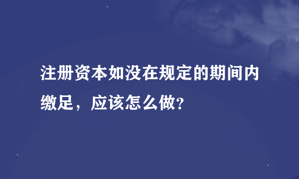 注册资本如没在规定的期间内缴足，应该怎么做？