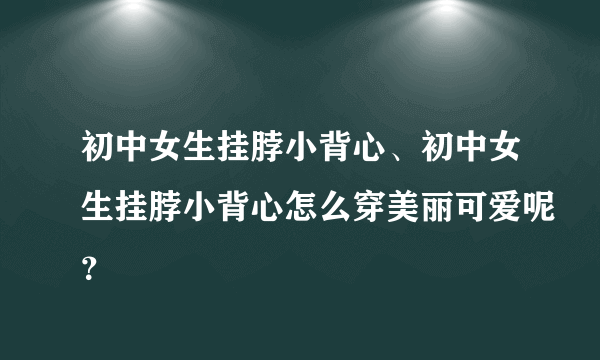 初中女生挂脖小背心、初中女生挂脖小背心怎么穿美丽可爱呢？