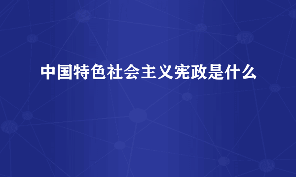 中国特色社会主义宪政是什么