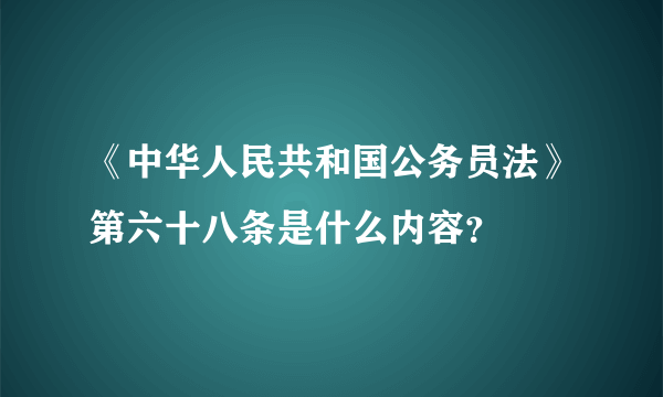 《中华人民共和国公务员法》第六十八条是什么内容？