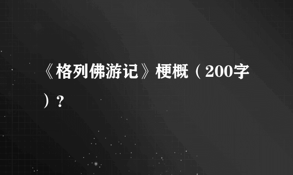 《格列佛游记》梗概（200字）？