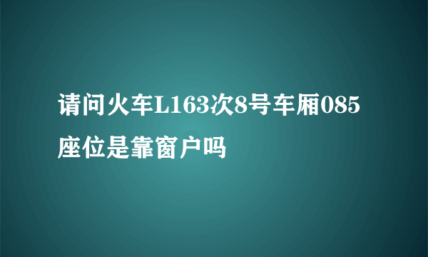 请问火车L163次8号车厢085座位是靠窗户吗