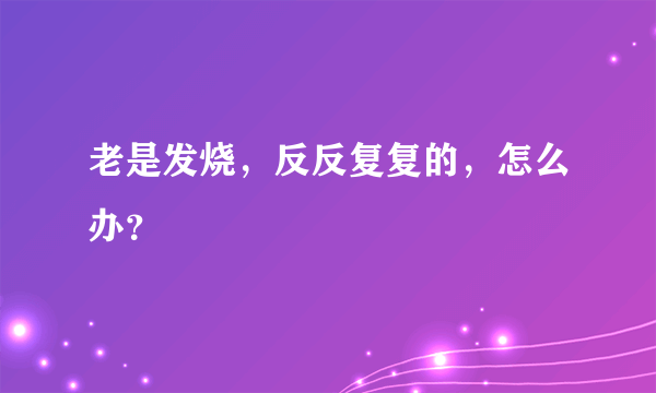 老是发烧，反反复复的，怎么办？