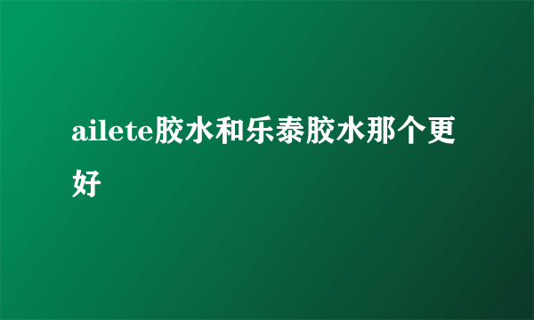 ailete胶水和乐泰胶水那个更好