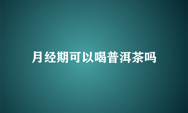 月经期可以喝普洱茶吗