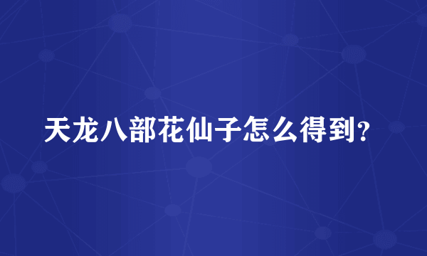 天龙八部花仙子怎么得到？