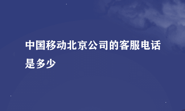 中国移动北京公司的客服电话是多少