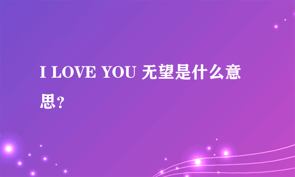 I LOVE YOU 无望是什么意思？