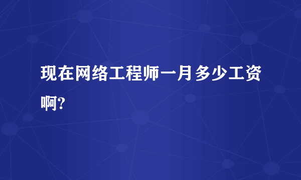 现在网络工程师一月多少工资啊?