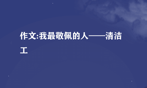 作文:我最敬佩的人——清洁工