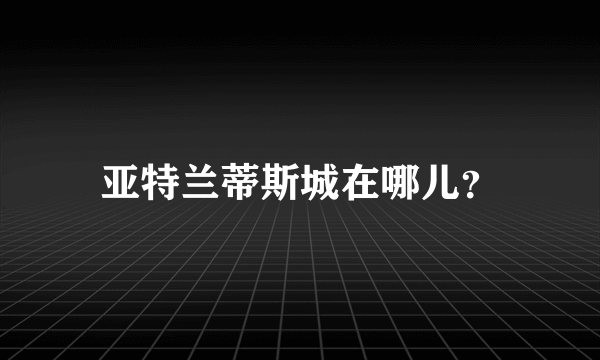 亚特兰蒂斯城在哪儿？