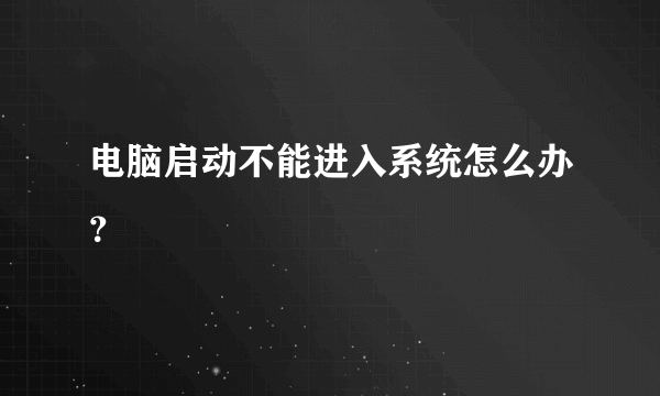 电脑启动不能进入系统怎么办？