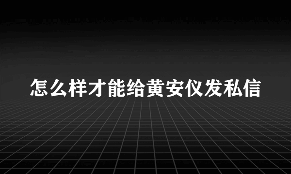 怎么样才能给黄安仪发私信