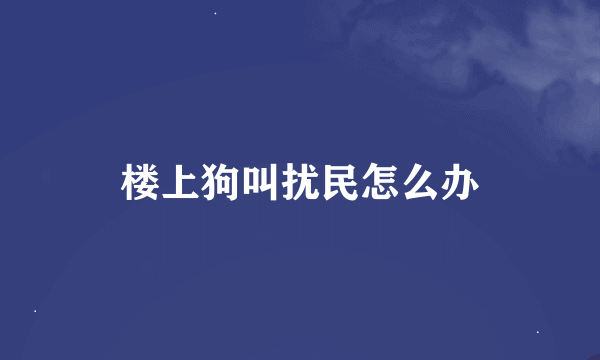 楼上狗叫扰民怎么办