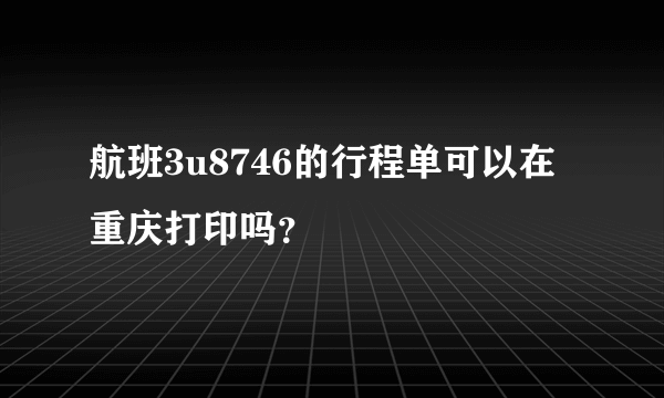 航班3u8746的行程单可以在重庆打印吗？