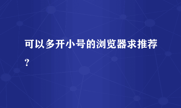 可以多开小号的浏览器求推荐？