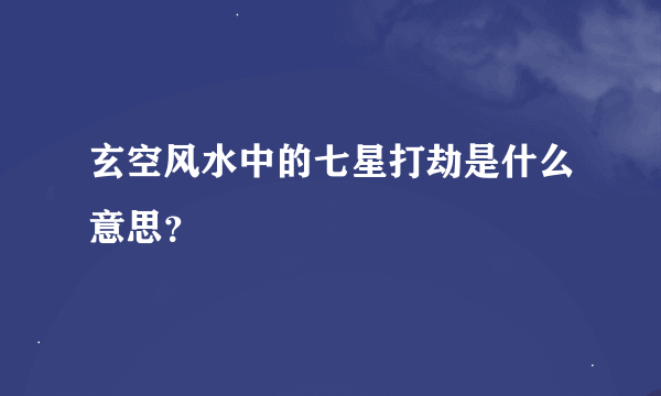 玄空风水中的七星打劫是什么意思？