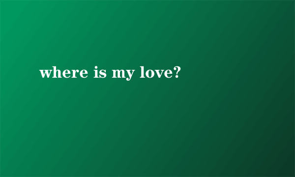 where is my love?