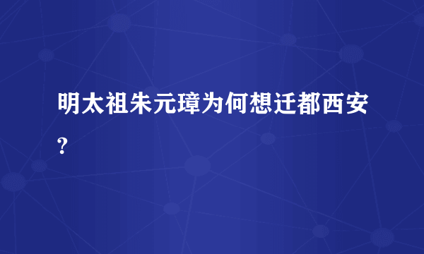 明太祖朱元璋为何想迁都西安?