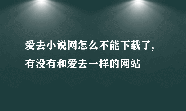 爱去小说网怎么不能下载了,有没有和爱去一样的网站