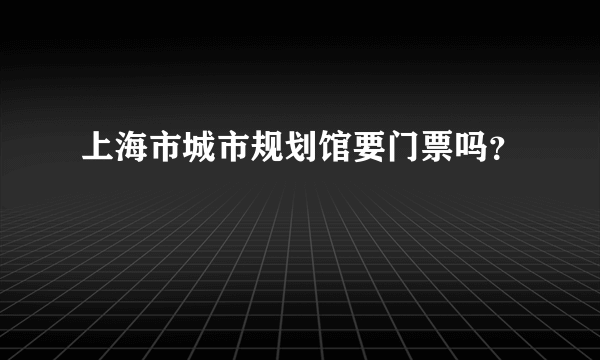 上海市城市规划馆要门票吗？