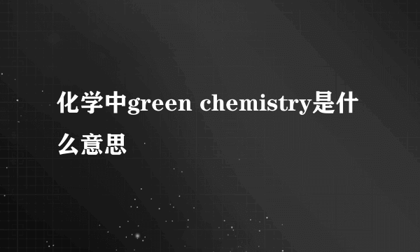 化学中green chemistry是什么意思