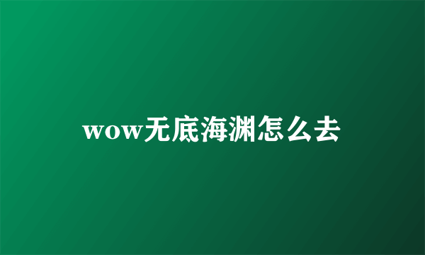 wow无底海渊怎么去