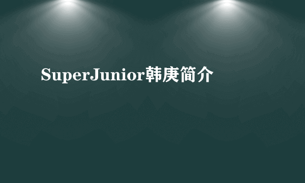 SuperJunior韩庚简介