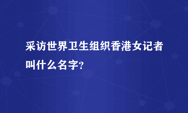 采访世界卫生组织香港女记者叫什么名字？