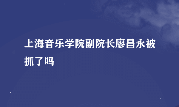 上海音乐学院副院长廖昌永被抓了吗