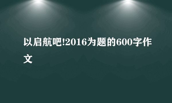 以启航吧!2016为题的600字作文