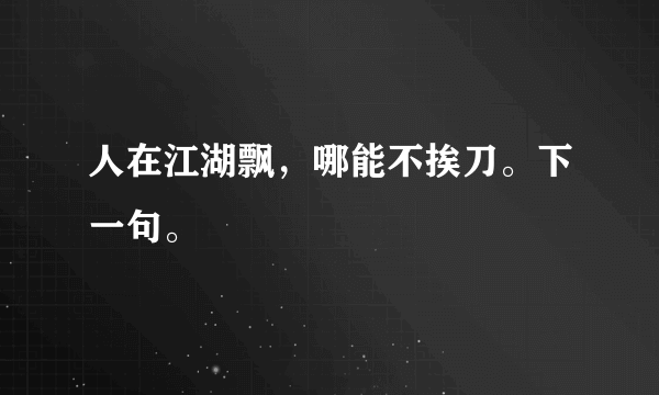 人在江湖飘，哪能不挨刀。下一句。