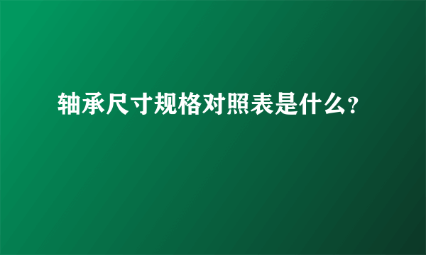 轴承尺寸规格对照表是什么？