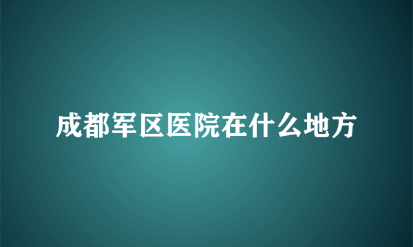 成都军区医院在什么地方