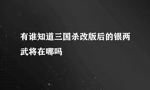 有谁知道三国杀改版后的银两武将在哪吗