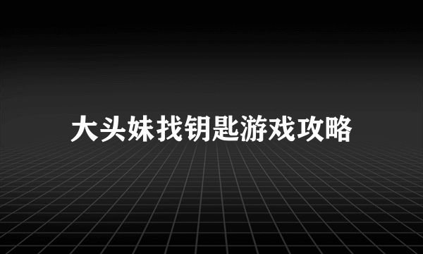 大头妹找钥匙游戏攻略