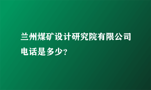 兰州煤矿设计研究院有限公司电话是多少？