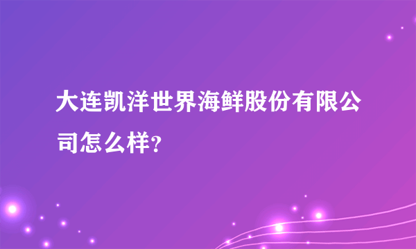 大连凯洋世界海鲜股份有限公司怎么样？