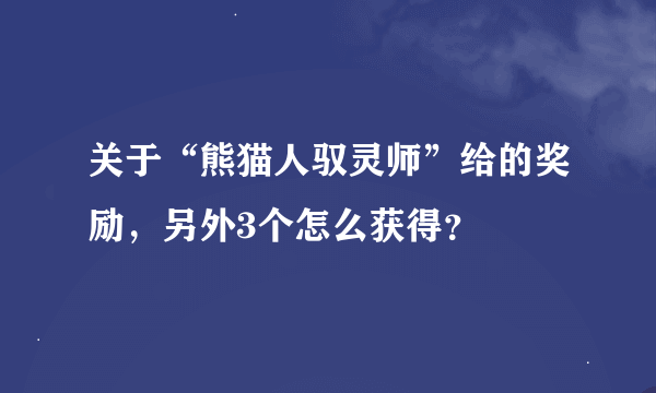 关于“熊猫人驭灵师”给的奖励，另外3个怎么获得？