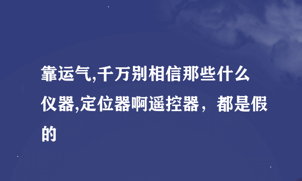 靠运气,千万别相信那些什么仪器,定位器啊遥控器，都是假的