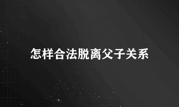 怎样合法脱离父子关系