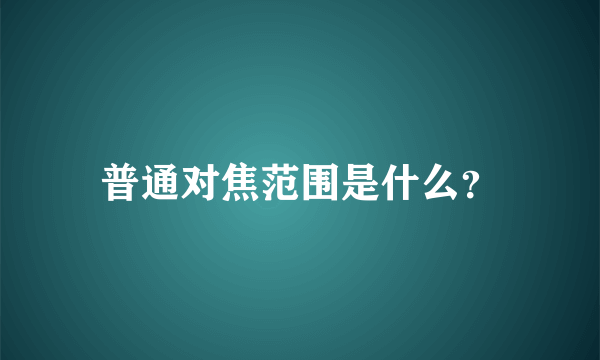 普通对焦范围是什么？